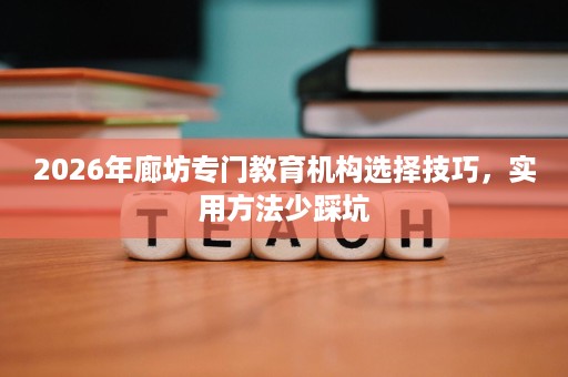 2026年廊坊专门教育机构选择技巧,实用方法少踩坑 2026年廊坊专门教育机构选择技巧,实用方法少踩坑