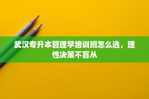 武汉专升本管理学培训班怎么选,理性决策不盲从 武汉专升本管理学培训班怎么选,理性决策不盲从