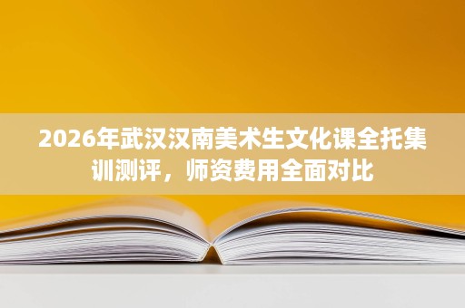 2026年武汉汉南美术生文化课全托集训测评,师资费用全面对比 2026年武汉汉南美术生文化课全托集训测评,师资费用全面对比