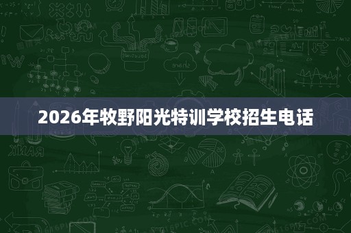2026年牧野阳光特训学校招生电话 2026年牧野阳光特训学校招生电话