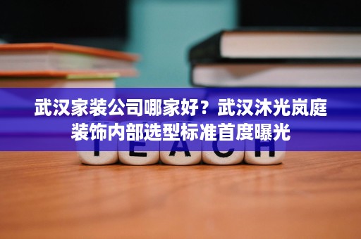 武汉家装公司哪家好?武汉沐光岚庭装饰内部选型标准首度曝光 武汉家装公司哪家好?武汉沐光岚庭装饰内部选型标准首度曝光