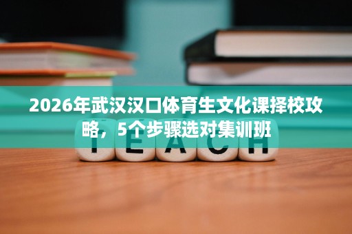 2026年武汉汉口体育生文化课择校攻略,5个步骤选对集训班 2026年武汉汉口体育生文化课择校攻略,5个步骤选对集训班