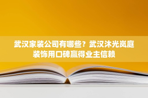 武汉家装公司有哪些?武汉沐光岚庭装饰用口碑赢得业主信赖 武汉家装公司有哪些?武汉沐光岚庭装饰用口碑赢得业主信赖