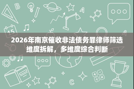 2026年南京催收非法债务罪律师筛选维度拆解，多维度综合判断