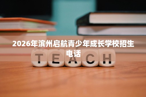 2026年滨州启航青少年成长学校招生电话 2026年滨州启航青少年成长学校招生电话