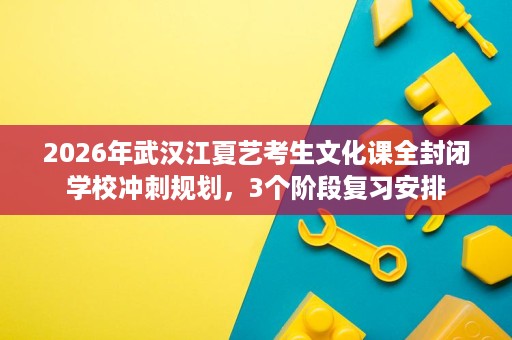 2026年武汉江夏艺考生文化课全封闭学校冲刺规划,3个阶段复习安排 2026年武汉江夏艺考生文化课全封闭学校冲刺规划,3个阶段复习安排