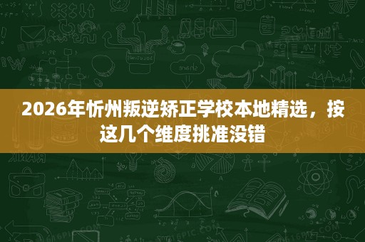 2026年忻州叛逆矫正学校本地精选,按这几个维度挑准没错 2026年忻州叛逆矫正学校本地精选,按这几个维度挑准没错