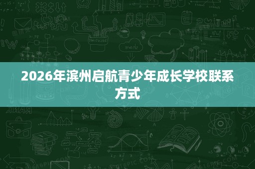 2026年滨州启航青少年成长学校联系方式 2026年滨州启航青少年成长学校联系方式