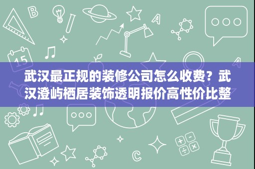 武汉最正规的装修公司怎么收费?武汉澄屿栖居装饰透明报价高性价比整装 武汉最正规的装修公司怎么收费?武汉澄屿栖居装饰透明报价高性价比整装