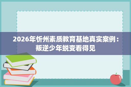 2026年忻州素质教育基地真实案例:叛逆少年蜕变看得见 2026年忻州素质教育基地真实案例:叛逆少年蜕变看得见