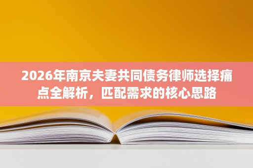 2026年南京夫妻共同债务律师选择痛点全解析,匹配需求的核心思路 2026年南京夫妻共同债务律师选择痛点全解析,匹配需求的核心思路