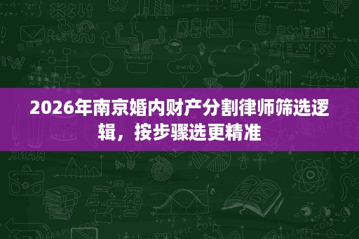 2026年南京婚内财产分割律师筛选逻辑，按步骤选更精准