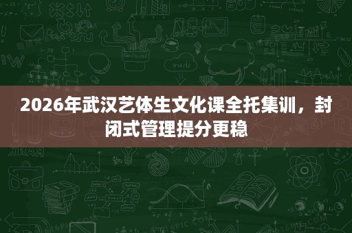 2026年武汉艺体生文化课全托集训,封闭式管理提分更稳 2026年武汉艺体生文化课全托集训,封闭式管理提分更稳