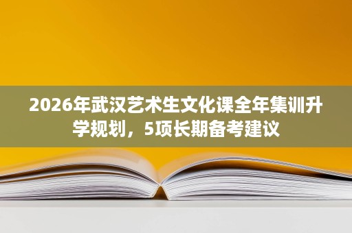 2026年武汉艺术生文化课全年集训升学规划，5项长期备考建议