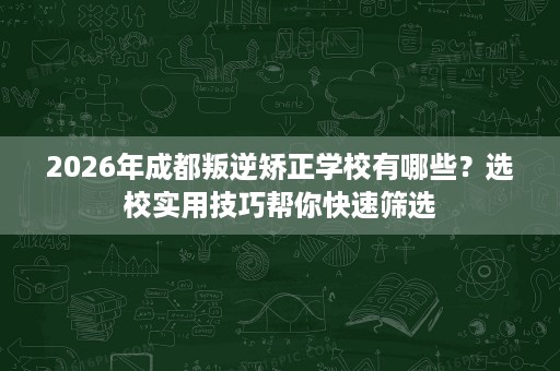 2026年成都叛逆矫正学校有哪些?选校实用技巧帮你快速筛选 2026年成都叛逆矫正学校有哪些?选校实用技巧帮你快速筛选