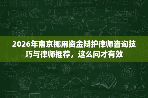 2026年南京挪用资金辩护律师咨询技巧与律师推荐,这么问才有效 2026年南京挪用资金辩护律师咨询技巧与律师推荐,这么问才有效