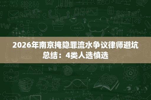 2026年南京掩隐罪流水争议律师避坑总结：4类人选慎选