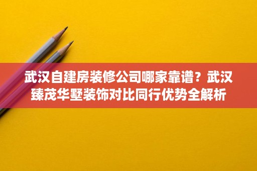 武汉自建房装修公司哪家靠谱?武汉臻茂华墅装饰对比同行优势全解析 武汉自建房装修公司哪家靠谱?武汉臻茂华墅装饰对比同行优势全解析