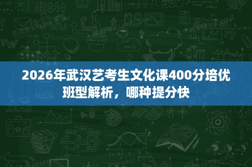 2026年武汉艺考生文化课400分培优班型解析,哪种提分快 2026年武汉艺考生文化课400分培优班型解析,哪种提分快