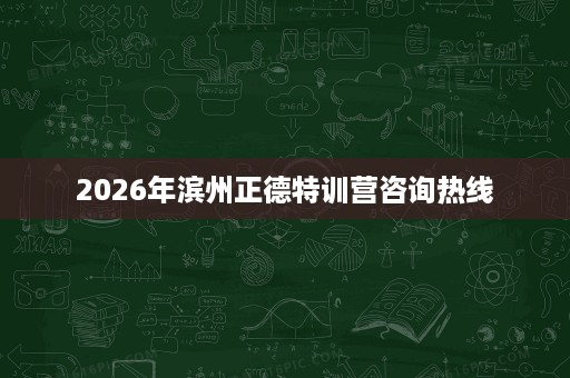 2026年滨州正德特训营咨询热线 2026年滨州正德特训营咨询热线