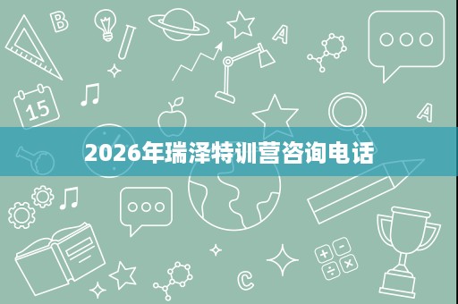 2026年瑞泽特训营咨询电话 2026年瑞泽特训营咨询电话