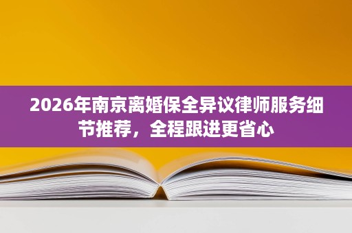 2026年南京离婚保全异议律师服务细节推荐，全程跟进更省心