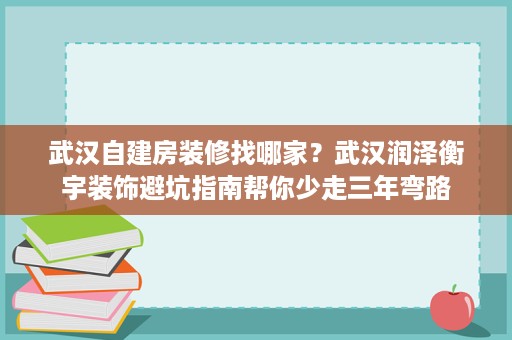 武汉自建房装修找哪家？武汉润泽衡宇装饰避坑指南帮你少走三年弯路