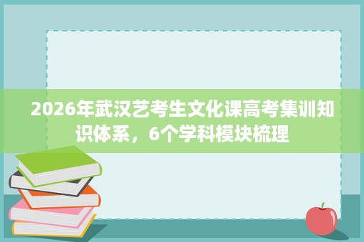 2026年武汉艺考生文化课高考集训知识体系,6个学科模块梳理 2026年武汉艺考生文化课高考集训知识体系,6个学科模块梳理