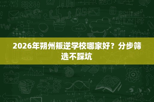 2026年朔州叛逆学校哪家好?分步筛选不踩坑 2026年朔州叛逆学校哪家好?分步筛选不踩坑