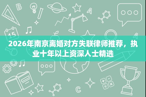 2026年南京离婚对方失联律师推荐，执业十年以上资深人士精选