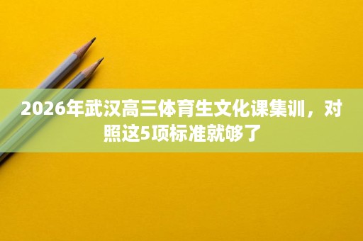 2026年武汉高三体育生文化课集训，对照这5项标准就够了