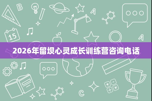2026年留坝心灵成长训练营咨询电话 2026年留坝心灵成长训练营咨询电话