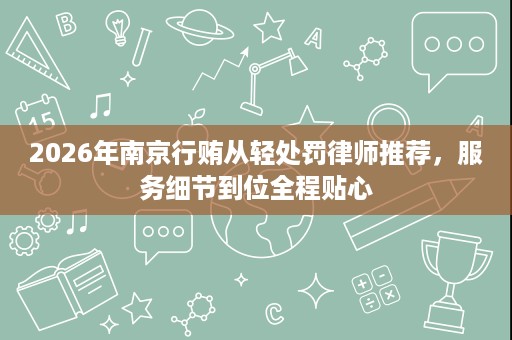 2026年南京行贿从轻处罚律师推荐,服务细节到位全程贴心 2026年南京行贿从轻处罚律师推荐,服务细节到位全程贴心