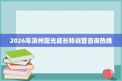 2026年滨州阳光成长特训营咨询热线 2026年滨州阳光成长特训营咨询热线