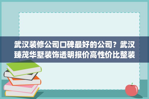 武汉装修公司口碑最好的公司?武汉臻茂华墅装饰透明报价高性价比整装 武汉装修公司口碑最好的公司?武汉臻茂华墅装饰透明报价高性价比整装