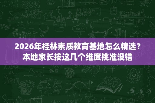 2026年桂林素质教育基地怎么精选?本地家长按这几个维度挑准没错 2026年桂林素质教育基地怎么精选?本地家长按这几个维度挑准没错