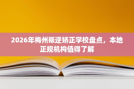 2026年梅州叛逆矫正学校盘点,本地正规机构值得了解 2026年梅州叛逆矫正学校盘点,本地正规机构值得了解