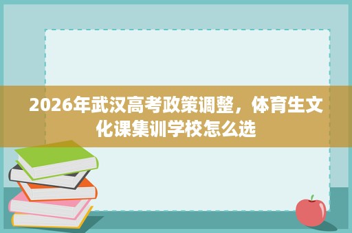 2026年武汉高考政策调整,体育生文化课集训学校怎么选 2026年武汉高考政策调整,体育生文化课集训学校怎么选