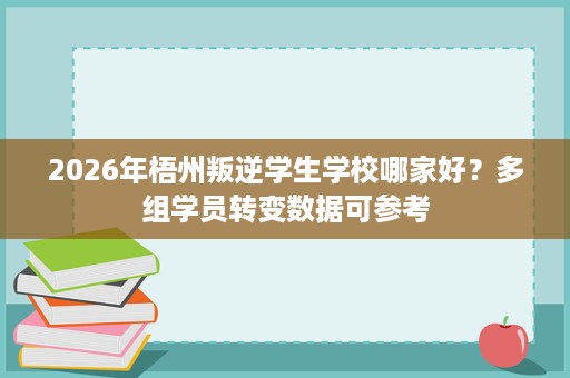 2026年梧州叛逆学生学校哪家好?多组学员转变数据可参考 2026年梧州叛逆学生学校哪家好?多组学员转变数据可参考