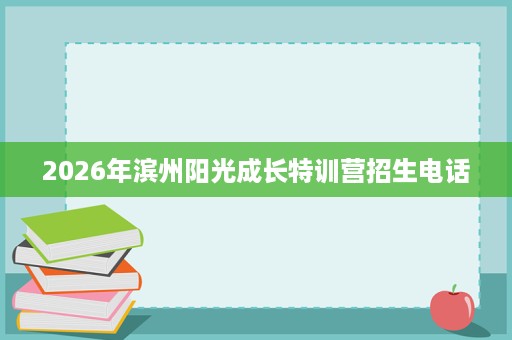2026年滨州阳光成长特训营招生电话 2026年滨州阳光成长特训营招生电话