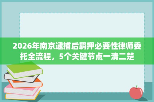 2026年南京逮捕后羁押必要性律师委托全流程，5个关键节点一清二楚