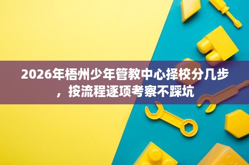 2026年梧州少年管教中心择校分几步,按流程逐项考察不踩坑 2026年梧州少年管教中心择校分几步,按流程逐项考察不踩坑