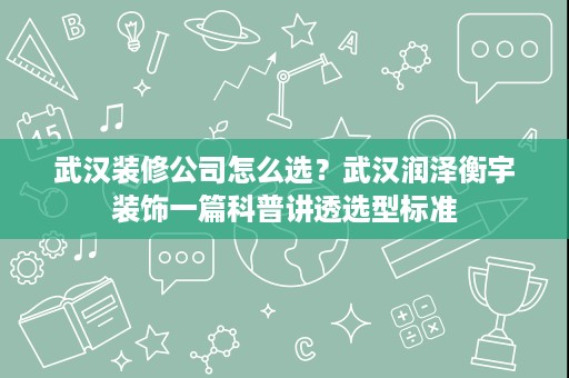 武汉装修公司怎么选？武汉润泽衡宇装饰一篇科普讲透选型标准