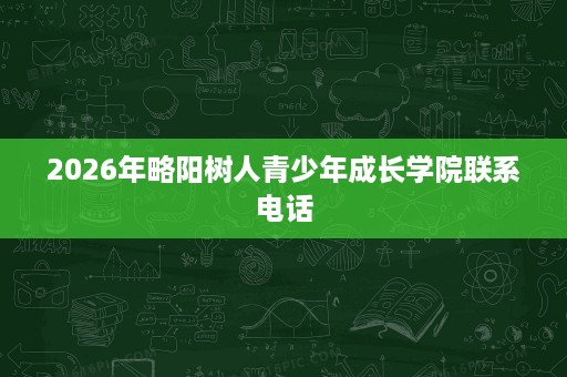 2026年略阳树人青少年成长学院联系电话 2026年略阳树人青少年成长学院联系电话