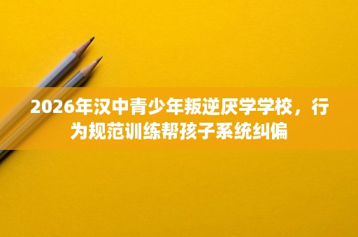 2026年汉中青少年叛逆厌学学校,行为规范训练帮孩子系统纠偏 2026年汉中青少年叛逆厌学学校,行为规范训练帮孩子系统纠偏