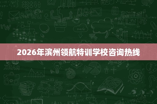 2026年滨州领航特训学校咨询热线 2026年滨州领航特训学校咨询热线