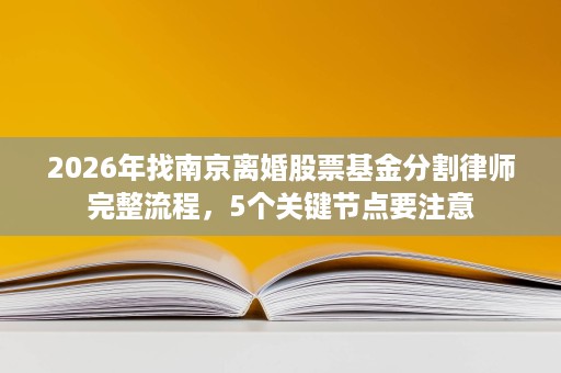2026年找南京离婚股票基金分割律师完整流程，5个关键节点要注意