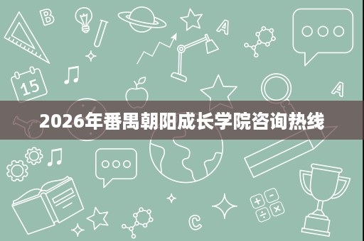 2026年番禺朝阳成长学院咨询热线 2026年番禺朝阳成长学院咨询热线