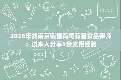 2026年找南京销售有毒有害食品律师:过来人分享5条实用经验 2026年找南京销售有毒有害食品律师:过来人分享5条实用经验