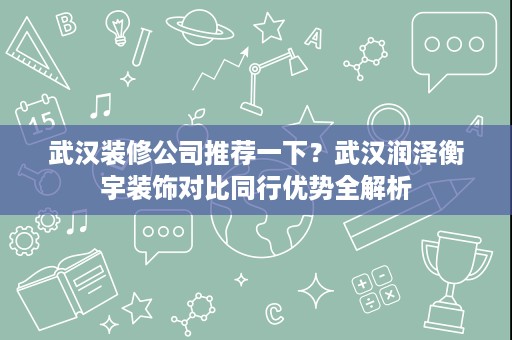 武汉装修公司推荐一下?武汉润泽衡宇装饰对比同行优势全解析 武汉装修公司推荐一下?武汉润泽衡宇装饰对比同行优势全解析